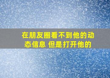 在朋友圈看不到他的动态信息 但是打开他的